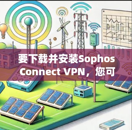 要下载并安装Sophos Connect VPN，您可以按照以下步骤进行