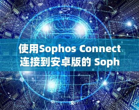使用Sophos Connect连接到安卓版的 Sophos安全Manager，以下是详细的步骤指南