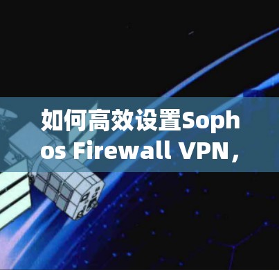 如何高效设置Sophos Firewall VPN，保障企业数据安全