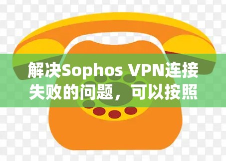解决Sophos VPN连接失败的问题，可以按照以下步骤进行
