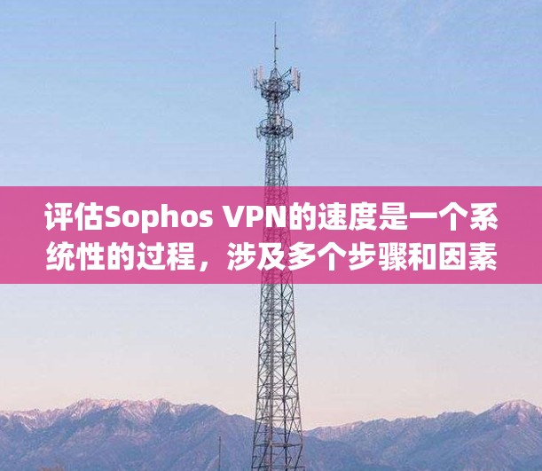 评估Sophos VPN的速度是一个系统性的过程，涉及多个步骤和因素。以下是详细的总结和建议