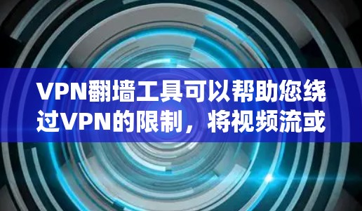 VPN翻墙工具可以帮助您绕过VPN的限制，将视频流或文件传输到外部服务器，然后通过防火墙进行安全的转发。以下是一些简化VPN翻墙工具的推荐，帮助您快速实现翻墙目标