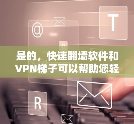 是的，快速翻墙软件和VPN梯子可以帮助您轻松访问全球网络。以下是一些推荐的工具，它们简单易用，适合快速翻墙和VPN