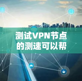 测试VPN节点的测速可以帮助你了解VPN网络的稳定性、速度以及潜在的问题。以下是一些简化的步骤，帮助你轻松测试VPN节点的测速