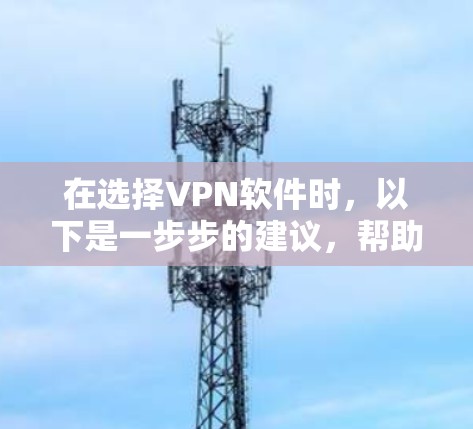 在选择VPN软件时，以下是一步步的建议，帮助你找到最适合你的选择