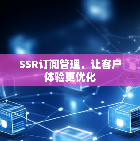 SSR订阅管理，让客户体验更优化