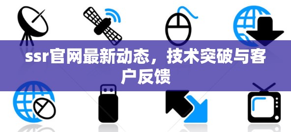 ssr官网最新动态，技术突破与客户反馈