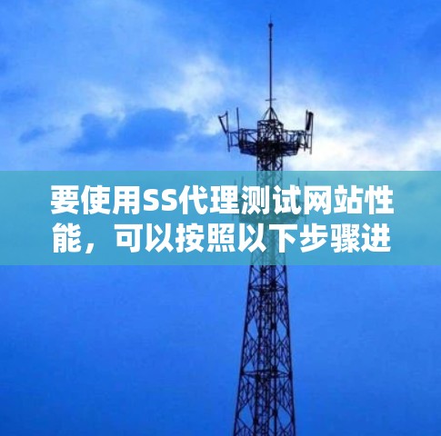 要使用SS代理测试网站性能，可以按照以下步骤进行