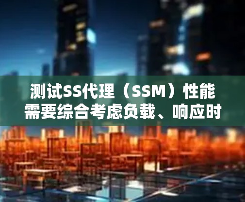 测试SS代理（SSM）性能需要综合考虑负载、响应时间、吞吐量、延迟和监控等多个方面。以下是详细的步骤和建议