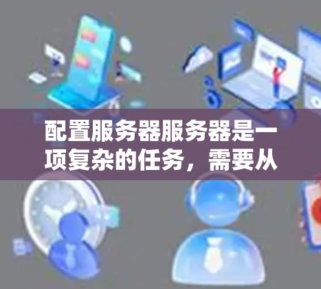 配置服务器服务器是一项复杂的任务，需要从环境安装到监控管理多个步骤。以下是一个逐步指南，帮助您完成服务器配置