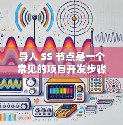 导入 SS 节点是一个常见的项目开发步骤，以下是详细的步骤说明