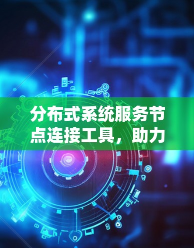 分布式系统服务节点连接工具，助力高性能通信系统设计