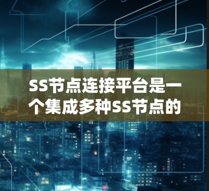 SS节点连接平台是一个集成多种SS节点的系统，旨在通过数据共享和协作，提升用户体验和业务效率。以下是该平台的主要特点、技术实现、用户界面以及未来发展方向
