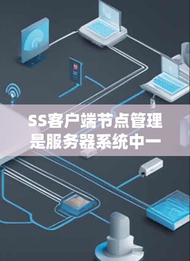 SS客户端节点管理是服务器系统中一个关键的组成部分，负责管理客户端节点以确保服务器资源高效利用和系统稳定性。以下是SS客户端节点管理的主要功能及其详细说明