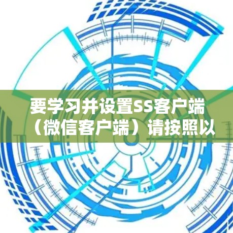 要学习并设置SS客户端（微信客户端）请按照以下步骤进行