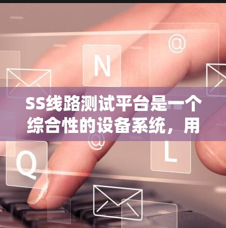 SS线路测试平台是一个综合性的设备系统,用于测试和优化光纤网络中的光缆性能。以下是对该平台的详细介绍 SS线路测试平台是一个综合性的设备系统,用于测试和优化光纤网络中的光缆性能。以下是对该平台的详细介绍