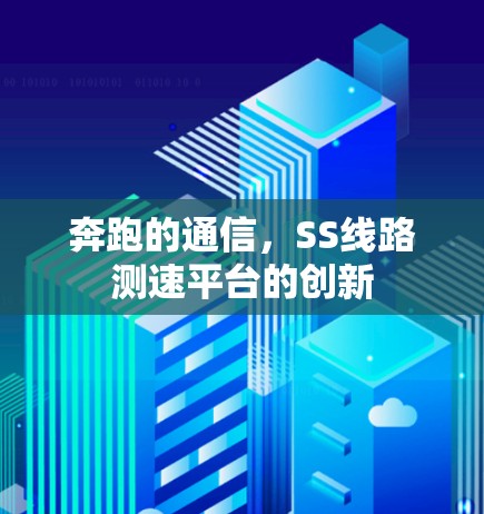 奔跑的通信,SS线路测速平台的创新 奔跑的通信,SS线路测速平台的创新