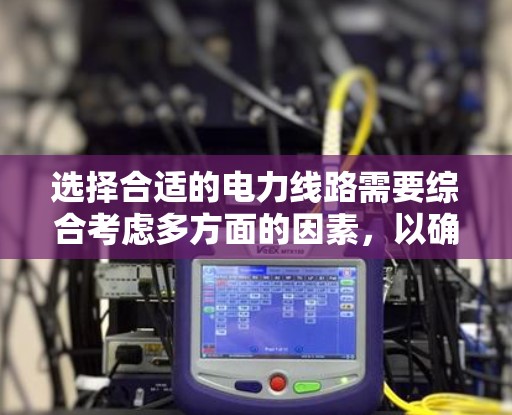 选择合适的电力线路需要综合考虑多方面的因素,以确保安全、经济和高效的运行。以下是一些关键的选线技巧 选择合适的电力线路需要综合考虑多方面的因素,以确保安全、经济和高效的运行。以下是一些关键的选线技巧