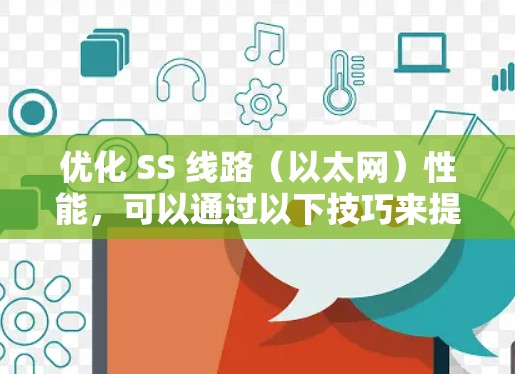优化 SS 线路（以太网）性能，可以通过以下技巧来提升网络连接的稳定性、可靠性和带宽效率。以下是一些实用的优化技巧