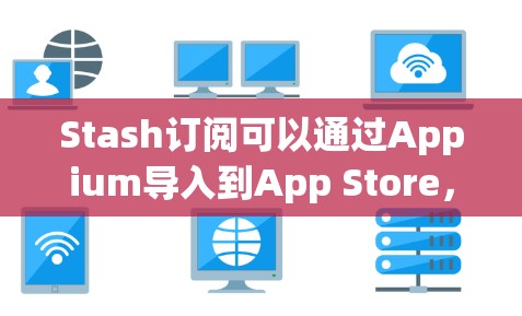 Stash订阅可以通过Appium导入到App Store，具体步骤如下