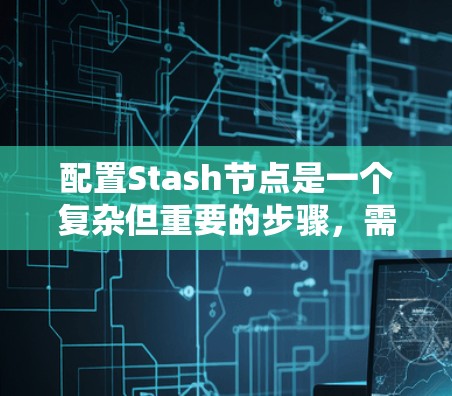 配置Stash节点是一个复杂但重要的步骤，需要仔细执行以确保节点正常运行。以下是详细的步骤指南