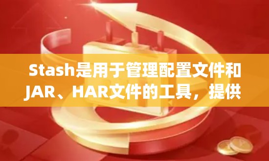 Stash是用于管理配置文件和JAR、HAR文件的工具，提供多种配置方法，包括创建、调整、复制和合并文件。以下是一些常用的方法和命令