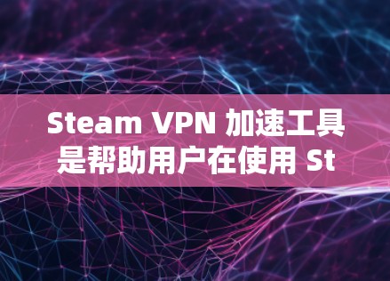 Steam VPN 加速工具是帮助用户在使用 Steam VPN 时加快连接速度的工具。以下是对这些加速工具的详细总结