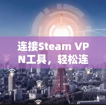 连接Steam VPN工具，轻松连接多服务器