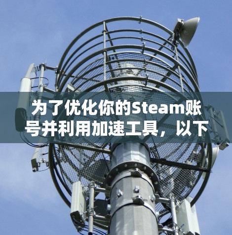 为了优化你的Steam账号并利用加速工具,以下是一个分步骤的指南 为了优化你的Steam账号并利用加速工具,以下是一个分步骤的指南