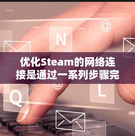 优化Steam的网络连接是通过一系列步骤完成的,以下是详细的步骤指南 优化Steam的网络连接是通过一系列步骤完成的,以下是详细的步骤指南