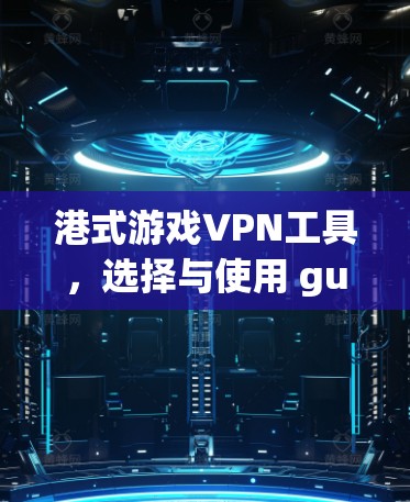 港式游戏VPN工具，选择与使用 guide
