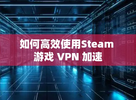 如何高效使用Steam 游戏 VPN 加速