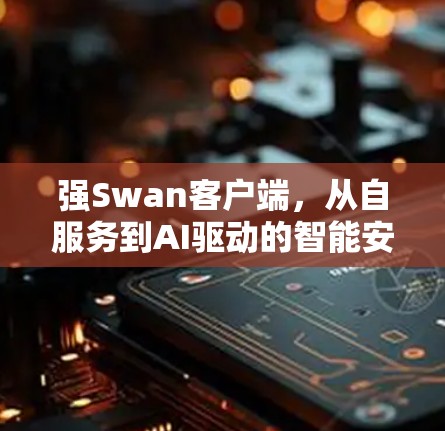 强Swan客户端，从自服务到AI驱动的智能安全解决方案