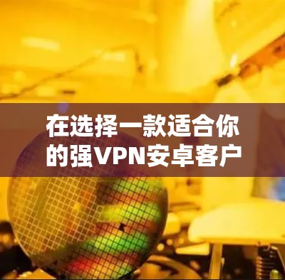 在选择一款适合你的强VPN安卓客户端时，可以按照以下步骤进行