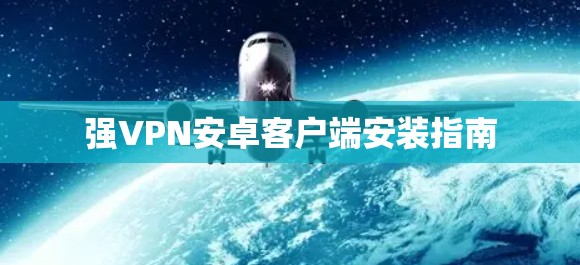 强VPN安卓客户端安装指南 强VPN安卓客户端安装指南