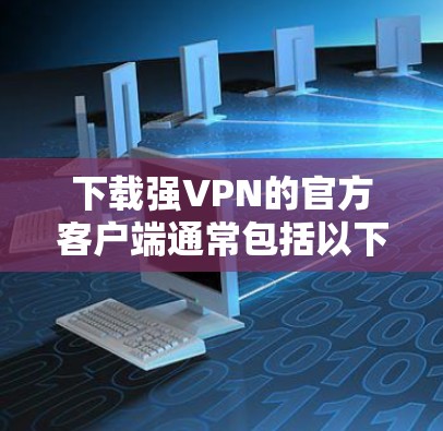 下载强VPN的官方客户端通常包括以下步骤 下载强VPN的官方客户端通常包括以下步骤