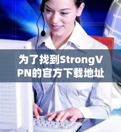 为了找到StrongVPN的官方下载地址,并确保安全,以下是一步步的解决方案 为了找到StrongVPN的官方下载地址,并确保安全,以下是一步步的解决方案