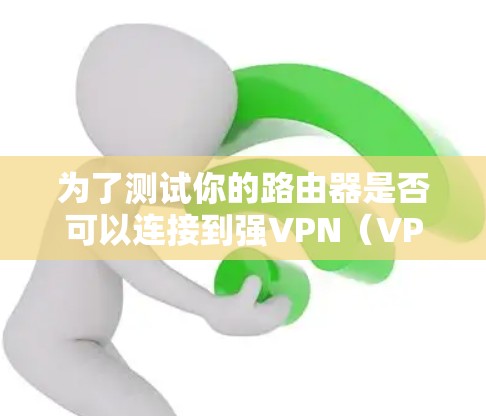 为了测试你的路由器是否可以连接到强VPN（VPN）以下是一个详细的步骤指南