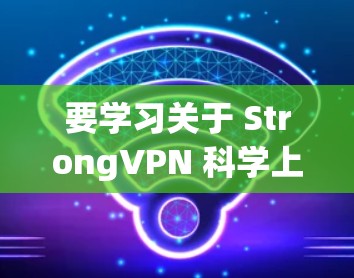 要学习关于 StrongVPN 科学上网教程,可以从以下几个方面入手 要学习关于 StrongVPN 科学上网教程,可以从以下几个方面入手