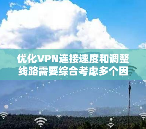 优化VPN连接速度和调整线路需要综合考虑多个因素，包括路由器性能、端口配置、防火墙设置、设备连接和服务器配置。以下是详细的步骤指南