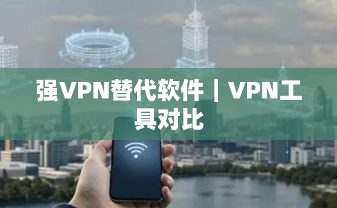 强VPN替代软件｜VPN工具对比