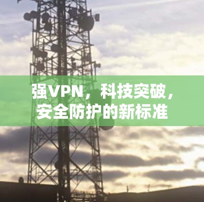 强VPN，科技突破，安全防护的新标准