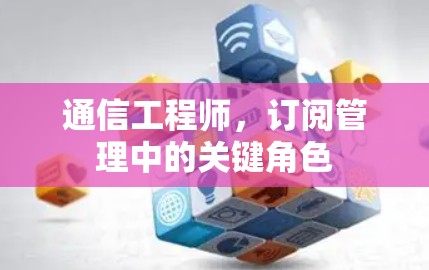通信工程师，订阅管理中的关键角色