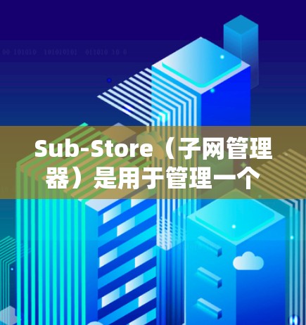 Sub-Store(子网管理器)是用于管理一个子网内的设备和网络配置的工具。以下是设置Sub-Store的常见步骤和功能 Sub-Store(子网管理器)是用于管理一个子网内的设备和网络配置的工具。以下是设置Sub-Store的常见步骤和功能