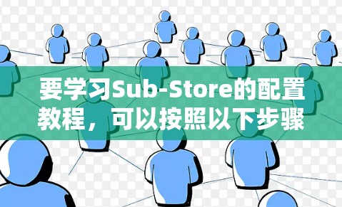 要学习Sub-Store的配置教程,可以按照以下步骤进行 要学习Sub-Store的配置教程,可以按照以下步骤进行