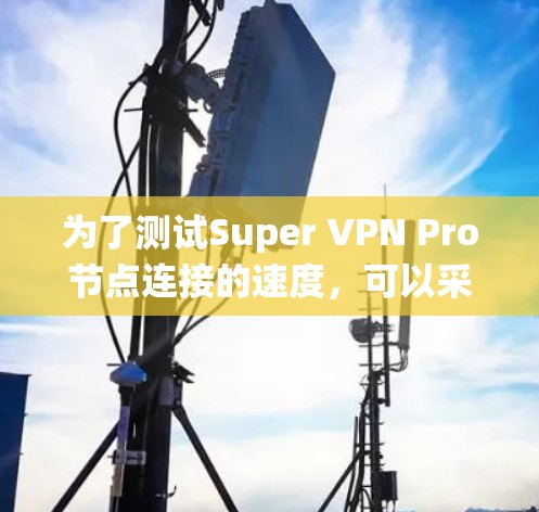 为了测试Super VPN Pro节点连接的速度,可以采用以下系统化的步骤和方法 为了测试Super VPN Pro节点连接的速度,可以采用以下系统化的步骤和方法