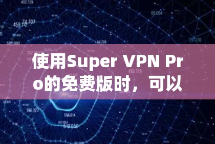 使用Super VPN Pro的免费版时,可以按照以下步骤进行 使用Super VPN Pro的免费版时,可以按照以下步骤进行