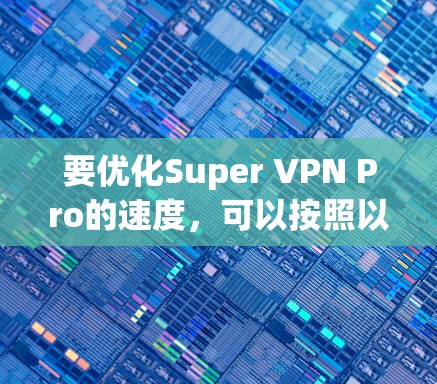 要优化Super VPN Pro的速度，可以按照以下步骤进行配置。以下是一个简单的优化方法，适用于大多数高速VPN设置