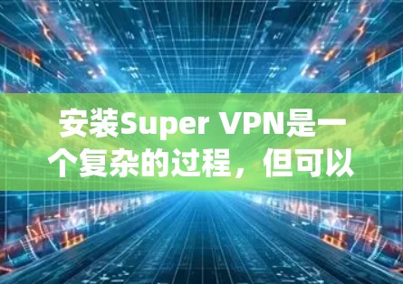安装Super VPN是一个复杂的过程，但可以通过以下步骤逐步完成