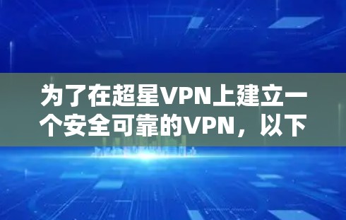 为了在超星VPN上建立一个安全可靠的VPN，以下是详细的步骤和建议